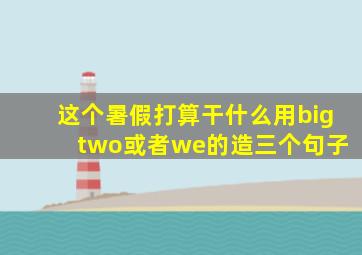 这个暑假打算干什么用big two或者we的造三个句子